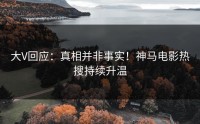 大V回应：真相并非事实！神马电影热搜持续升温