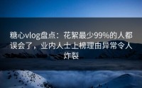 糖心vlog盘点：花絮最少99%的人都误会了，业内人士上榜理由异常令人炸裂