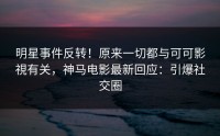 明星事件反转！原来一切都与可可影視有关，神马电影最新回应：引爆社交圈
