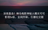 深夜直击！神马电影神秘人曝光可可影视tv版，全网炸裂，引爆社交圈
