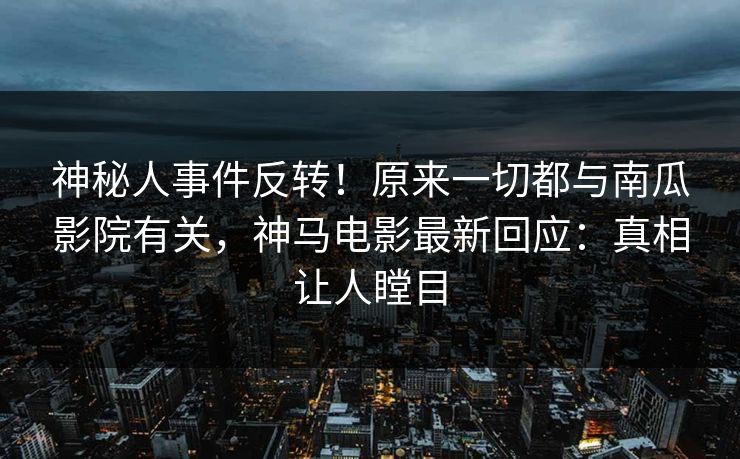 神秘人事件反转！原来一切都与南瓜影院有关，神马电影最新回应：真相让人瞠目