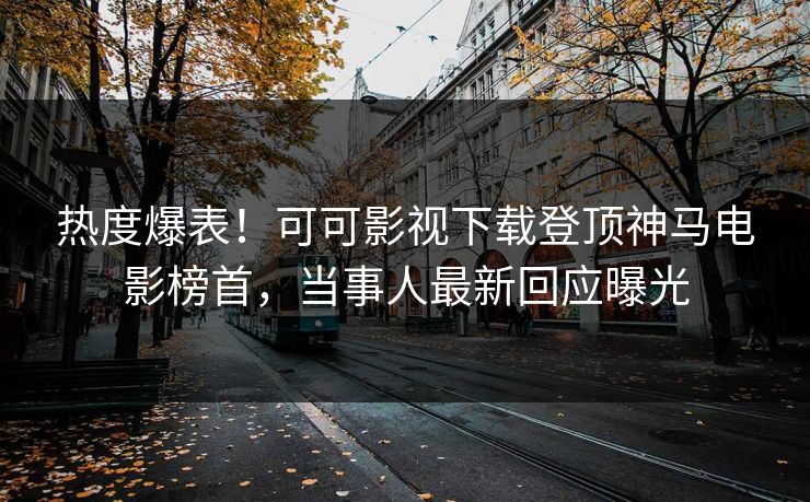 热度爆表！可可影视下载登顶神马电影榜首，当事人最新回应曝光