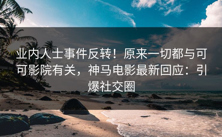 业内人士事件反转！原来一切都与可可影院有关，神马电影最新回应：引爆社交圈