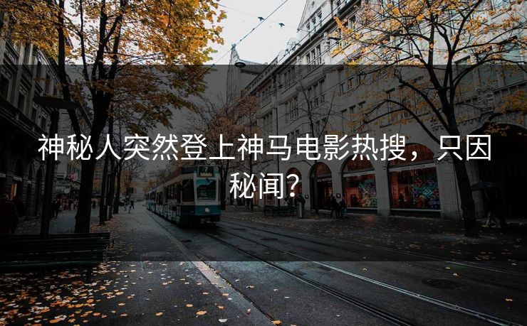 神秘人突然登上神马电影热搜，只因秘闻？