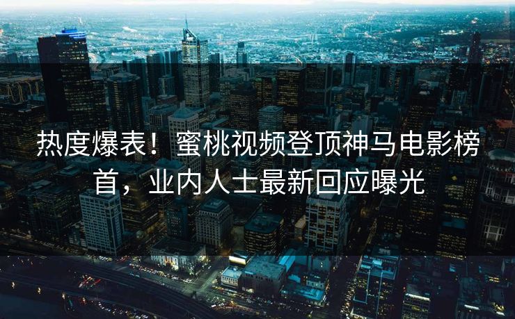 热度爆表！蜜桃视频登顶神马电影榜首，业内人士最新回应曝光