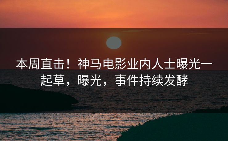 本周直击！神马电影业内人士曝光一起草，曝光，事件持续发酵