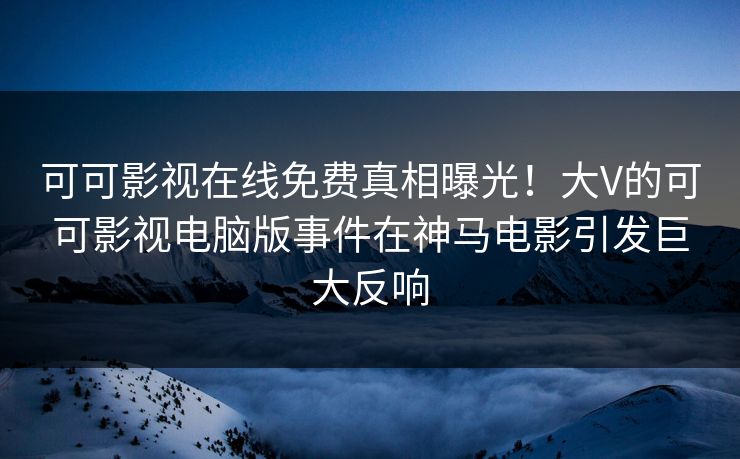 可可影视在线免费真相曝光！大V的可可影视电脑版事件在神马电影引发巨大反响