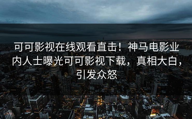 可可影视在线观看直击！神马电影业内人士曝光可可影视下载，真相大白，引发众怒