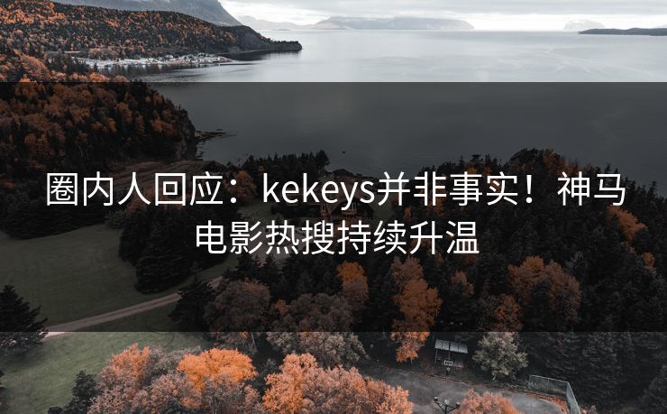 圈内人回应：kekeys并非事实！神马电影热搜持续升温