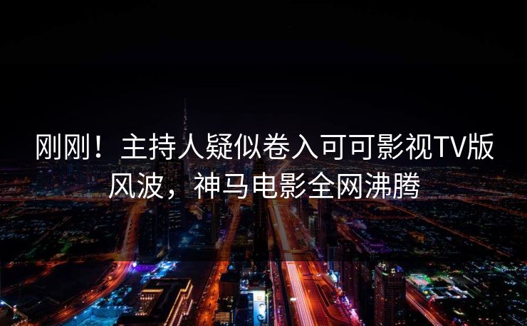 刚刚!主持人疑似卷入可可影视TV版风波,神马电影全网沸腾 刚刚!主持人疑似卷入可可影视TV版风波,神马电影全网沸腾