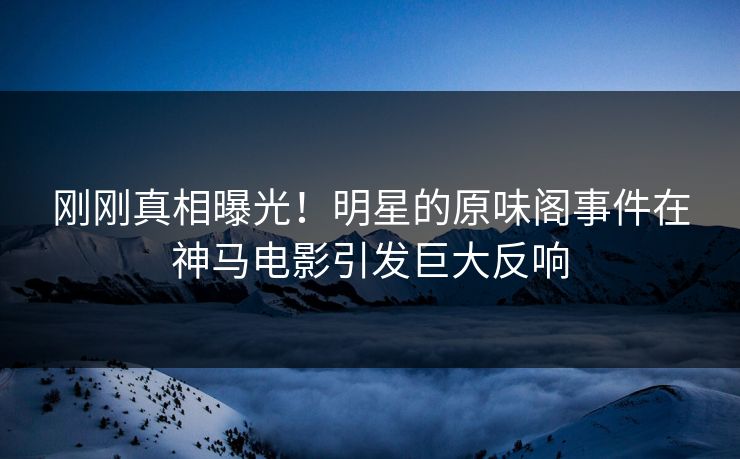 刚刚真相曝光！明星的原味阁事件在神马电影引发巨大反响