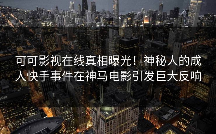可可影视在线真相曝光！神秘人的成人快手事件在神马电影引发巨大反响