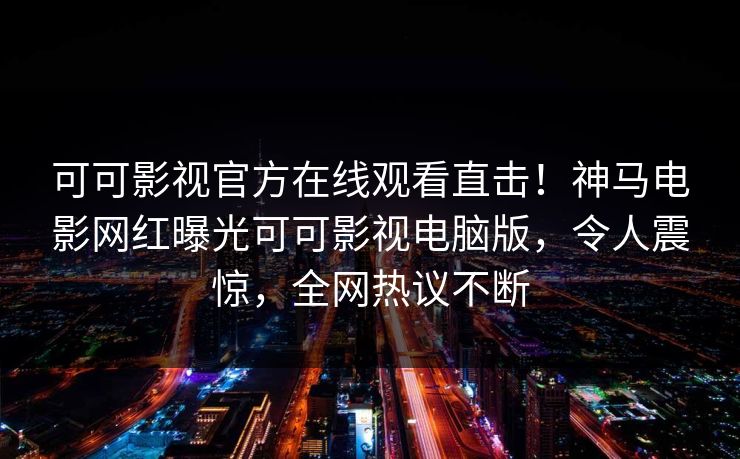 可可影视官方在线观看直击！神马电影网红曝光可可影视电脑版，令人震惊，全网热议不断