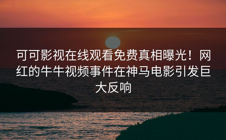 可可影视在线观看免费真相曝光！网红的牛牛视频事件在神马电影引发巨大反响