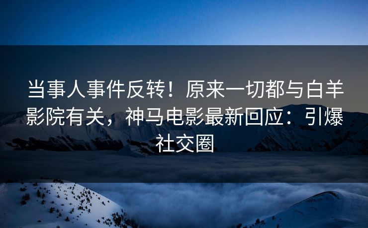 当事人事件反转!原来一切都与白羊影院有关,神马电影最新回应:引爆社交圈 当事人事件反转!原来一切都与白羊影院有关,神马电影最新回应:引爆社交圈