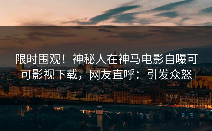 限时围观！神秘人在神马电影自曝可可影视下载，网友直呼：引发众怒