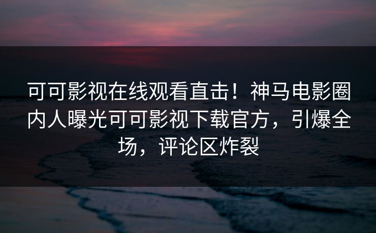 可可影视在线观看直击！神马电影圈内人曝光可可影视下载官方，引爆全场，评论区炸裂