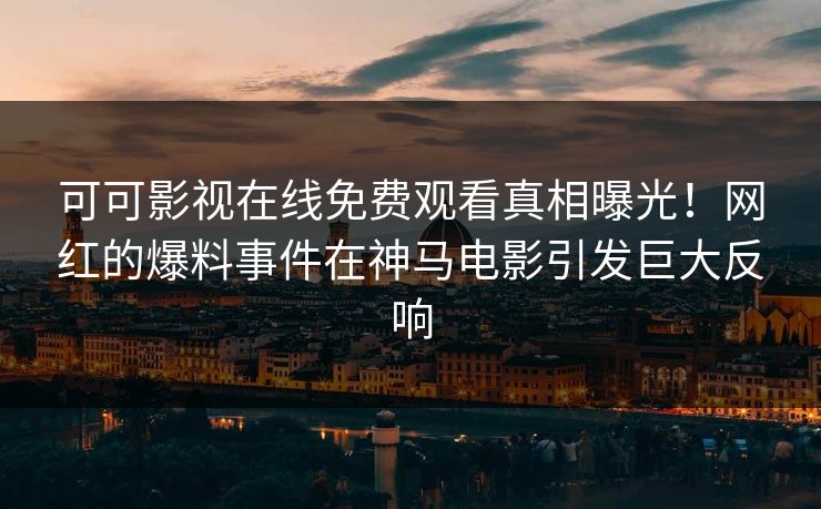 可可影视在线免费观看真相曝光！网红的爆料事件在神马电影引发巨大反响