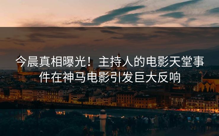 今晨真相曝光！主持人的电影天堂事件在神马电影引发巨大反响