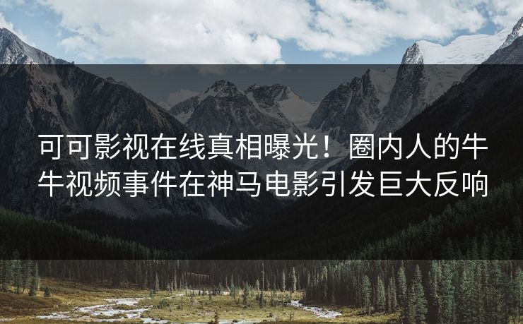 可可影视在线真相曝光！圈内人的牛牛视频事件在神马电影引发巨大反响