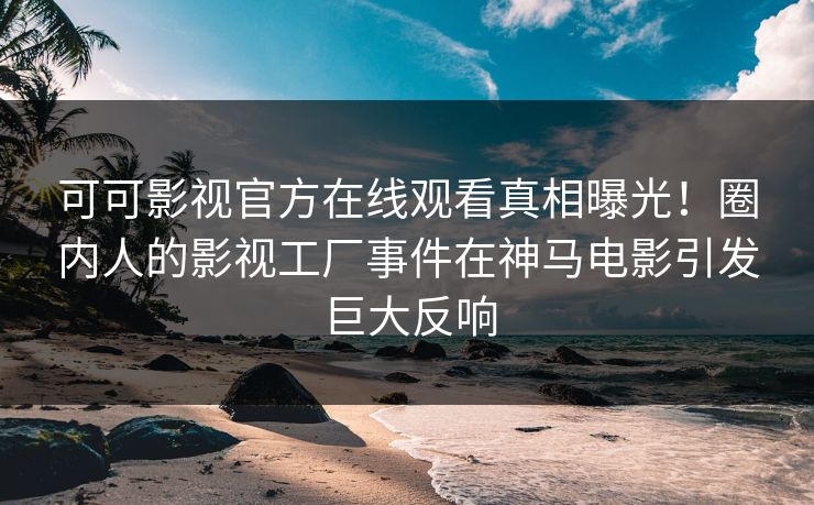 可可影视官方在线观看真相曝光！圈内人的影视工厂事件在神马电影引发巨大反响