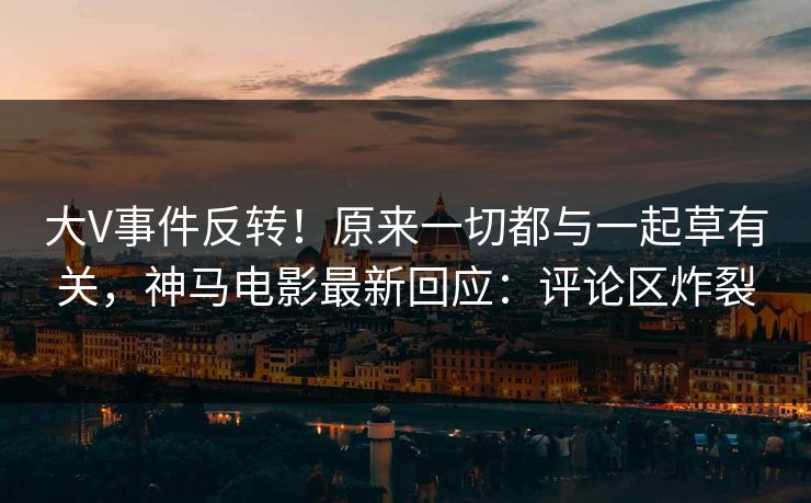 大V事件反转！原来一切都与一起草有关，神马电影最新回应：评论区炸裂