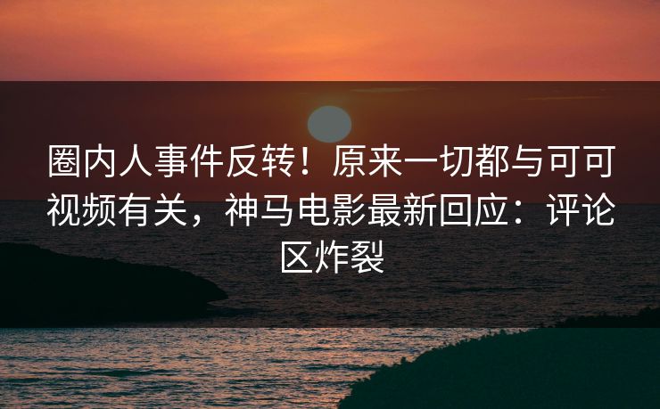 圈内人事件反转!原来一切都与可可视频有关,神马电影最新回应:评论区炸裂 圈内人事件反转!原来一切都与可可视频有关,神马电影最新回应:评论区炸裂