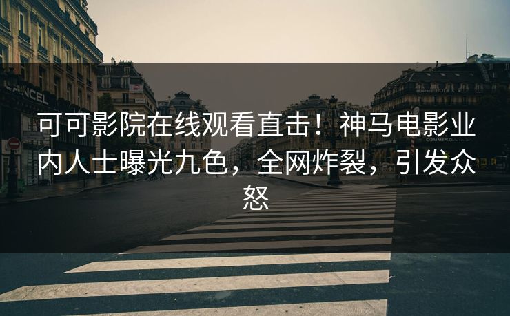 可可影院在线观看直击！神马电影业内人士曝光九色，全网炸裂，引发众怒