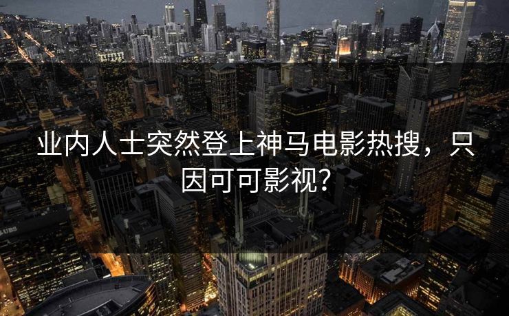 业内人士突然登上神马电影热搜，只因可可影视？