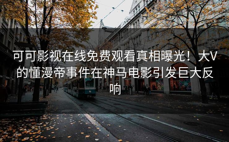 可可影视在线免费观看真相曝光！大V的懂漫帝事件在神马电影引发巨大反响