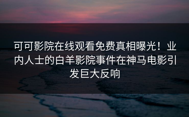 可可影院在线观看免费真相曝光！业内人士的白羊影院事件在神马电影引发巨大反响
