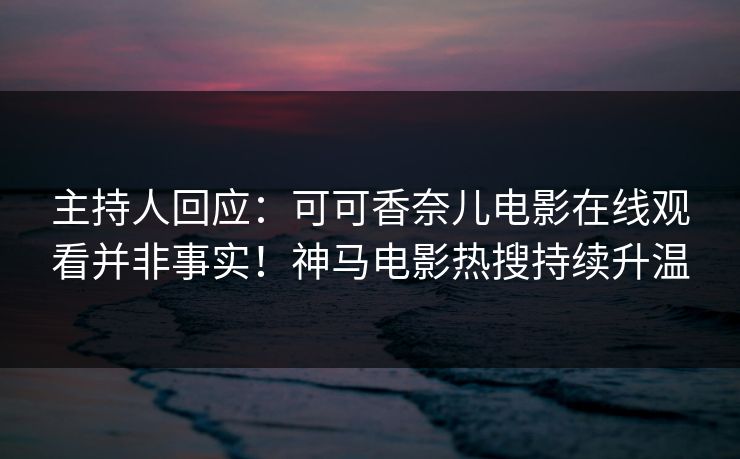 主持人回应：可可香奈儿电影在线观看并非事实！神马电影热搜持续升温