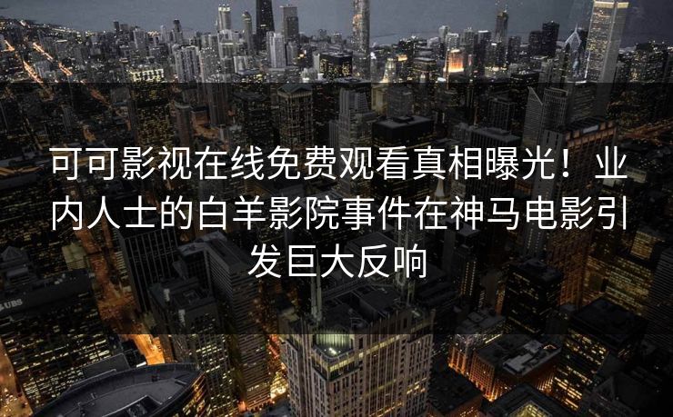 可可影视在线免费观看真相曝光！业内人士的白羊影院事件在神马电影引发巨大反响