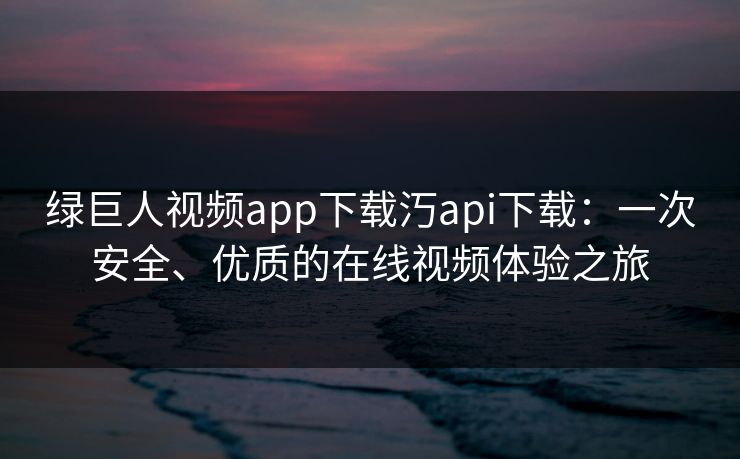 绿巨人视频app下载汅api下载：一次安全、优质的在线视频体验之旅