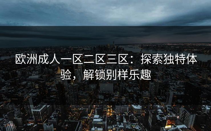 欧洲成人一区二区三区：探索独特体验，解锁别样乐趣