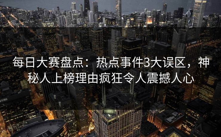 每日大赛盘点:热点事件3大误区,神秘人上榜理由疯狂令人震撼人心 每日大赛盘点:热点事件3大误区,神秘人上榜理由疯狂令人震撼人心