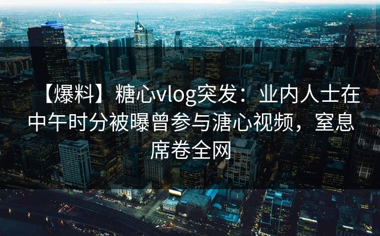 【爆料】糖心vlog突发：业内人士在中午时分被曝曾参与溏心视频，窒息席卷全网