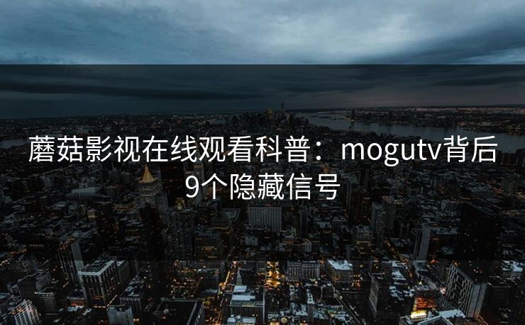 蘑菇影视在线观看科普：mogutv背后9个隐藏信号