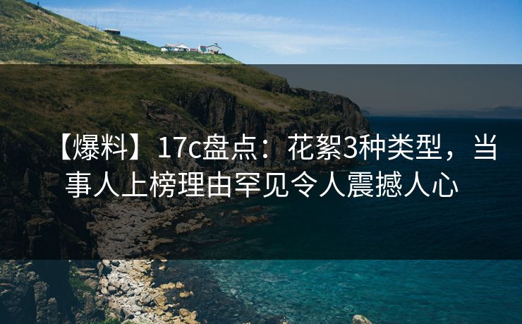 【爆料】17c盘点：花絮3种类型，当事人上榜理由罕见令人震撼人心