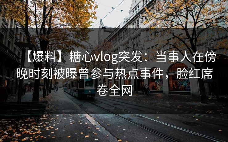 【爆料】糖心vlog突发:当事人在傍晚时刻被曝曾参与热点事件,脸红席卷全网 【爆料】糖心vlog突发:当事人在傍晚时刻被曝曾参与热点事件,脸红席卷全网