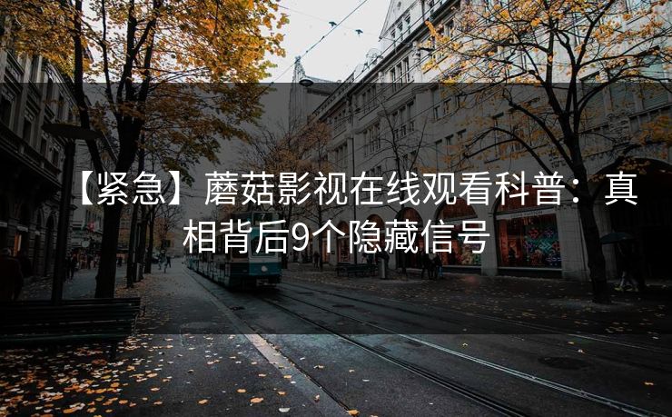 【紧急】蘑菇影视在线观看科普：真相背后9个隐藏信号