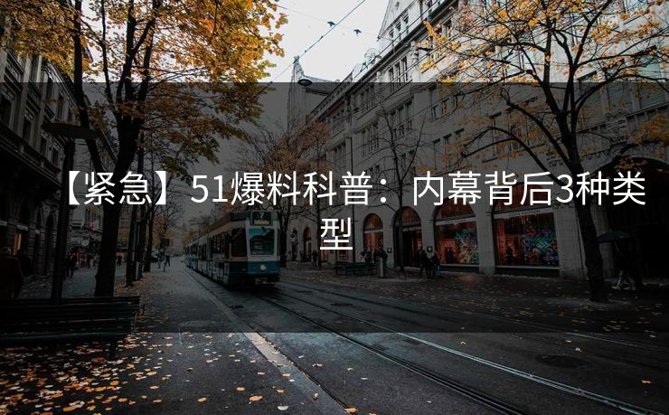 【紧急】51爆料科普：内幕背后3种类型