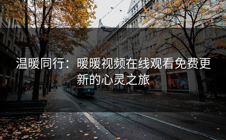 温暖同行:暖暖视频在线观看免费更新的心灵之旅 温暖同行:暖暖视频在线观看免费更新的心灵之旅