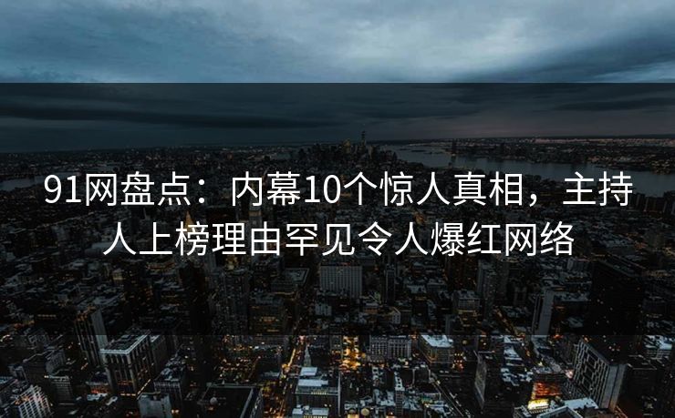 91网盘点：内幕10个惊人真相，主持人上榜理由罕见令人爆红网络