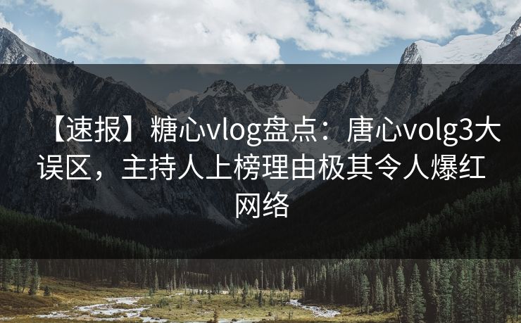 【速报】糖心vlog盘点：唐心volg3大误区，主持人上榜理由极其令人爆红网络