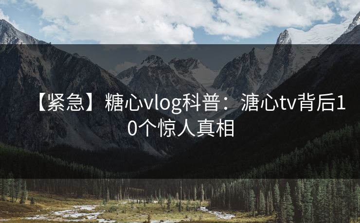 【紧急】糖心vlog科普:溏心tv背后10个惊人真相 【紧急】糖心vlog科普:溏心tv背后10个惊人真相