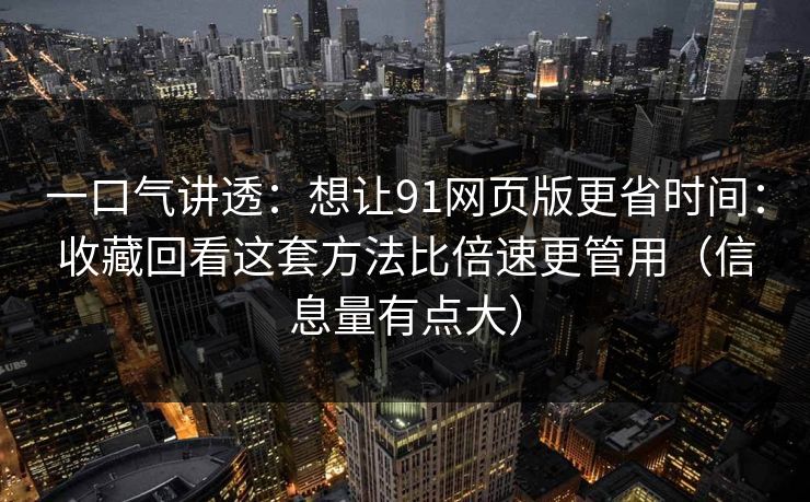 一口气讲透:想让91网页版更省时间:收藏回看这套方法比倍速更管用(信息量有点大) 一口气讲透:想让91网页版更省时间:收藏回看这套方法比倍速更管用(信息量有点大)