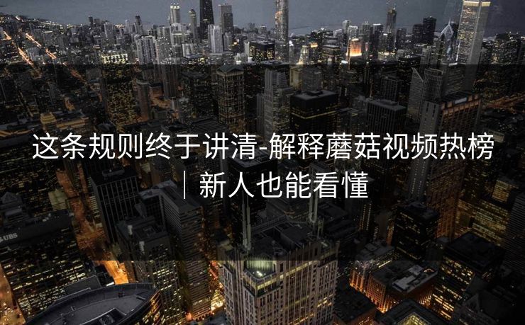 这条规则终于讲清-解释蘑菇视频热榜|新人也能看懂 这条规则终于讲清-解释蘑菇视频热榜|新人也能看懂